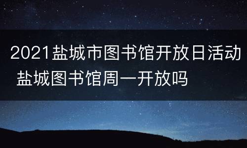 2021盐城市图书馆开放日活动 盐城图书馆周一开放吗