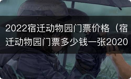 2022宿迁动物园门票价格（宿迁动物园门票多少钱一张2020）