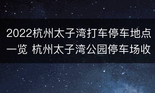 2022杭州太子湾打车停车地点一览 杭州太子湾公园停车场收费