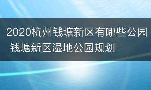 2020杭州钱塘新区有哪些公园 钱塘新区湿地公园规划