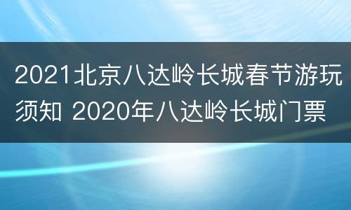 2021北京八达岭长城春节游玩须知 2020年八达岭长城门票