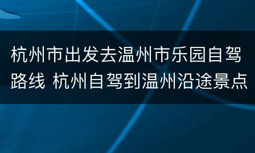 杭州市出发去温州市乐园自驾路线 杭州自驾到温州沿途景点