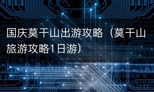 国庆莫干山出游攻略（莫干山旅游攻略1日游）