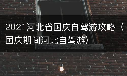 2021河北省国庆自驾游攻略（国庆期间河北自驾游）
