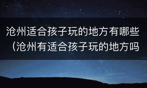 沧州适合孩子玩的地方有哪些（沧州有适合孩子玩的地方吗）