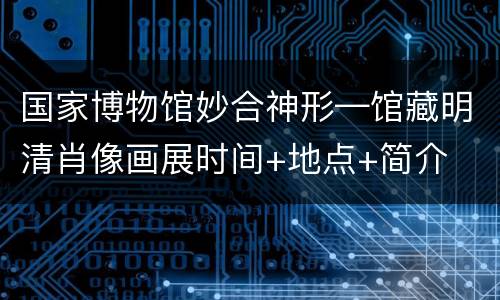 国家博物馆妙合神形—馆藏明清肖像画展时间+地点+简介