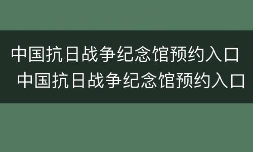 中国抗日战争纪念馆预约入口 中国抗日战争纪念馆预约入口在哪