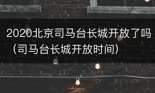 2020北京司马台长城开放了吗（司马台长城开放时间）