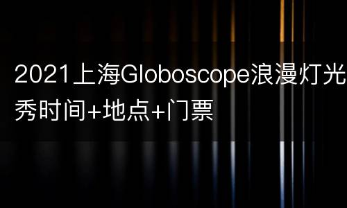 2021上海Globoscope浪漫灯光秀时间+地点+门票