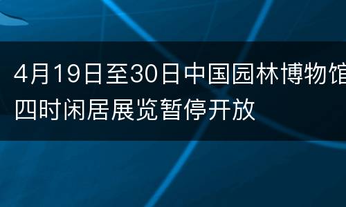 4月19日至30日中国园林博物馆四时闲居展览暂停开放