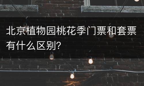 北京植物园桃花季门票和套票有什么区别？