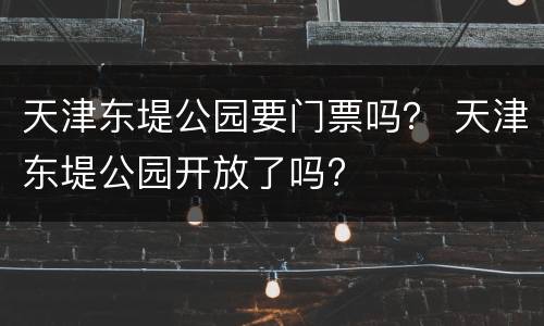 天津东堤公园要门票吗？ 天津东堤公园开放了吗?