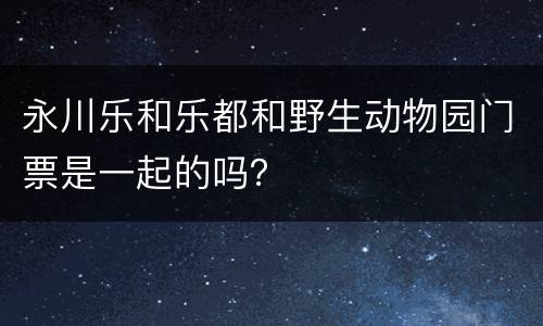 永川乐和乐都和野生动物园门票是一起的吗？