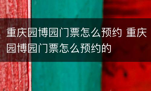 重庆园博园门票怎么预约 重庆园博园门票怎么预约的