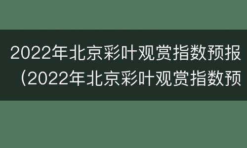 2022年北京彩叶观赏指数预报（2022年北京彩叶观赏指数预报查询）