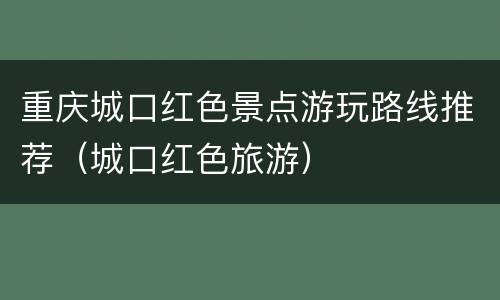 重庆城口红色景点游玩路线推荐（城口红色旅游）