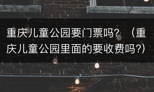 重庆儿童公园要门票吗？（重庆儿童公园里面的要收费吗?）