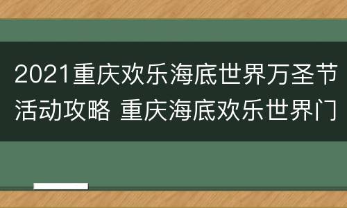 2021重庆欢乐海底世界万圣节活动攻略 重庆海底欢乐世界门票