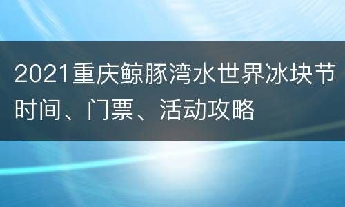 2021重庆鲸豚湾水世界冰块节时间、门票、活动攻略
