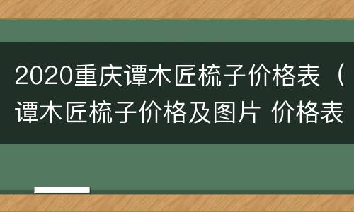 2020重庆谭木匠梳子价格表（谭木匠梳子价格及图片 价格表）