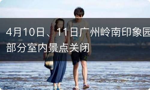4月10日、11日广州岭南印象园部分室内景点关闭