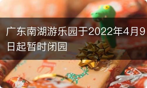 广东南湖游乐园于2022年4月9日起暂时闭园