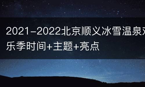 2021-2022北京顺义冰雪温泉欢乐季时间+主题+亮点