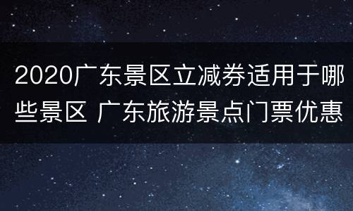 2020广东景区立减券适用于哪些景区 广东旅游景点门票优惠政策