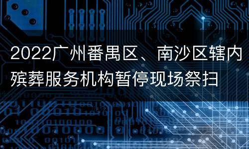 2022广州番禺区、南沙区辖内殡葬服务机构暂停现场祭扫