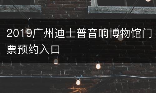 2019广州迪士普音响博物馆门票预约入口