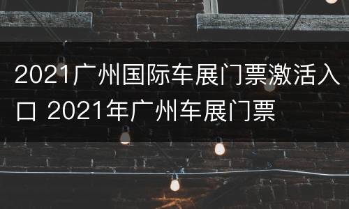 2021广州国际车展门票激活入口 2021年广州车展门票