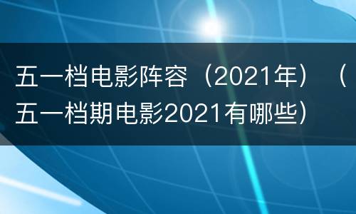 五一档电影阵容（2021年）（五一档期电影2021有哪些）