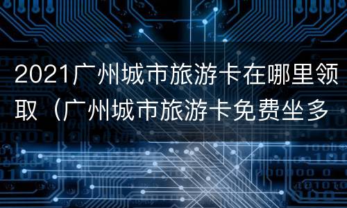 2021广州城市旅游卡在哪里领取（广州城市旅游卡免费坐多少次）