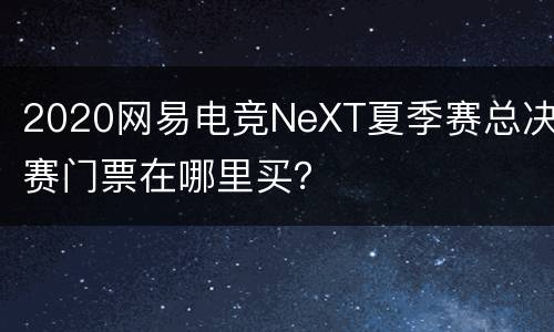 2020网易电竞NeXT夏季赛总决赛门票在哪里买？