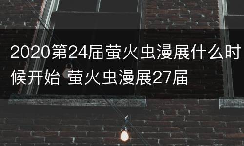 2020第24届萤火虫漫展什么时候开始 萤火虫漫展27届