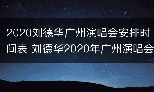 2020刘德华广州演唱会安排时间表 刘德华2020年广州演唱会门票