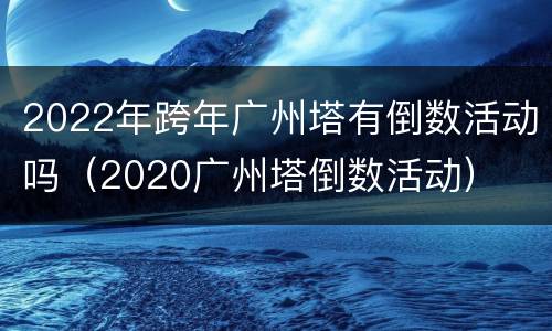 2022年跨年广州塔有倒数活动吗（2020广州塔倒数活动）