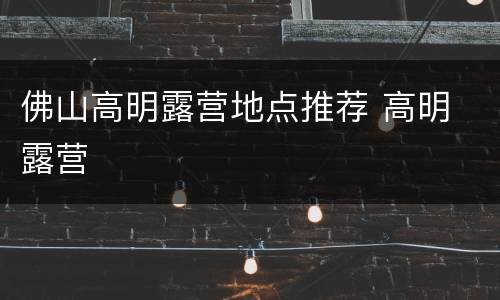 佛山高明露营地点推荐 高明 露营