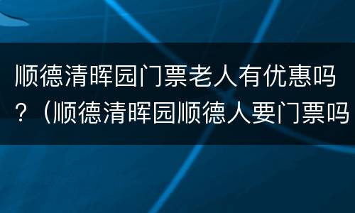 顺德清晖园门票老人有优惠吗?（顺德清晖园顺德人要门票吗）