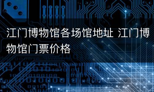 江门博物馆各场馆地址 江门博物馆门票价格