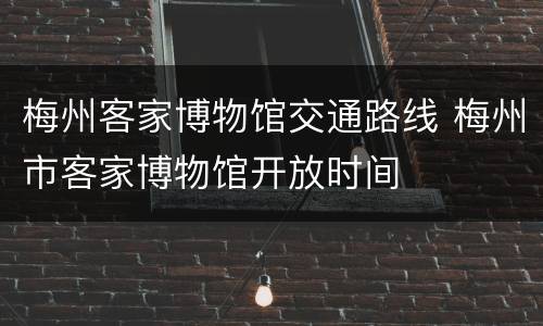 梅州客家博物馆交通路线 梅州市客家博物馆开放时间