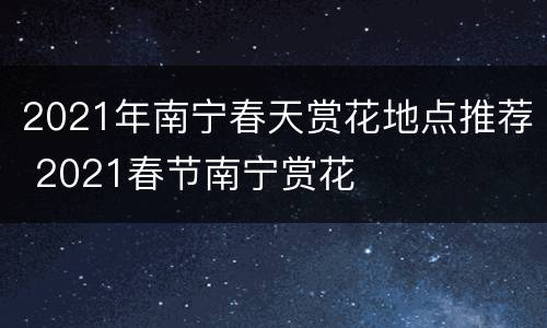 2021年南宁春天赏花地点推荐 2021春节南宁赏花