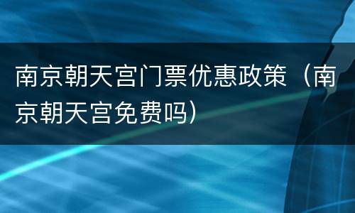 南京朝天宫门票优惠政策（南京朝天宫免费吗）