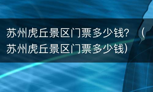 苏州虎丘景区门票多少钱？（苏州虎丘景区门票多少钱）