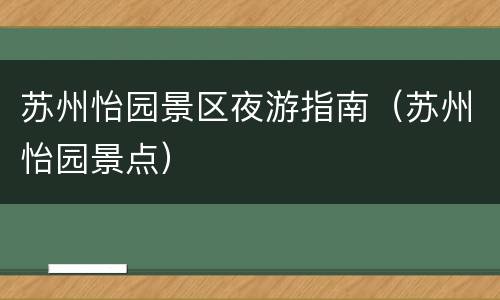 苏州怡园景区夜游指南（苏州怡园景点）
