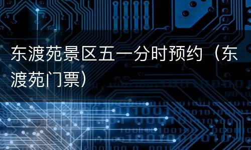 东渡苑景区五一分时预约（东渡苑门票）