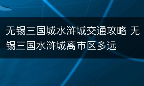 无锡三国城水浒城交通攻略 无锡三国水浒城离市区多远