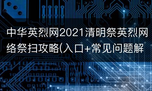 中华英烈网2021清明祭英烈网络祭扫攻略(入口+常见问题解答)