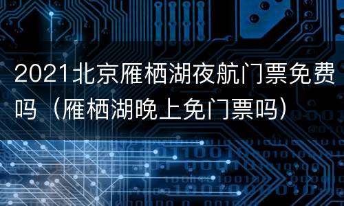 2021北京雁栖湖夜航门票免费吗（雁栖湖晚上免门票吗）