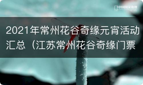 2021年常州花谷奇缘元宵活动汇总（江苏常州花谷奇缘门票价格）